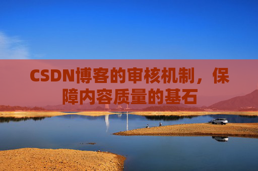 CSDN博客的审核机制，保障内容质量的基石